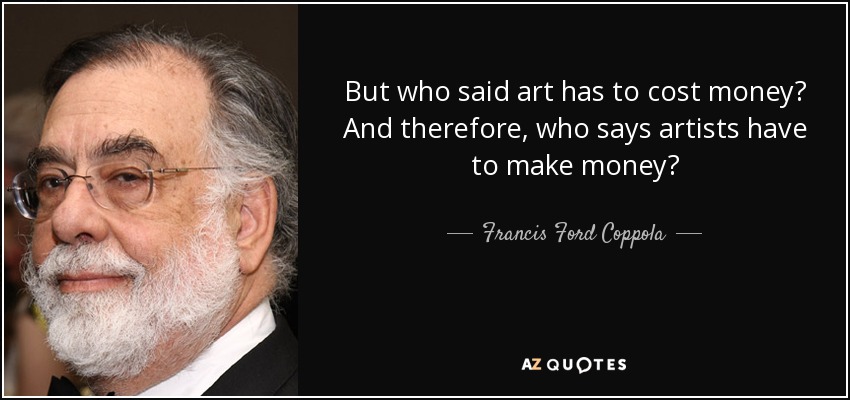 But who said art has to cost money? And therefore, who says artists have to make money? - Francis Ford Coppola