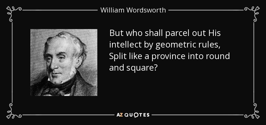 But who shall parcel out His intellect by geometric rules, Split like a province into round and square? - William Wordsworth