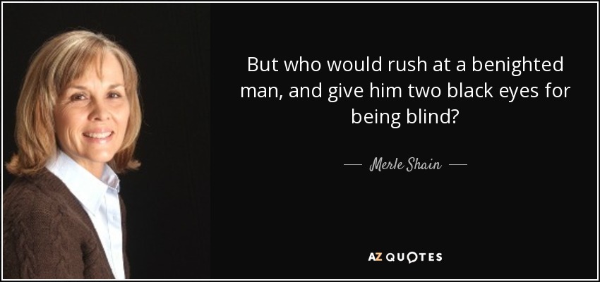 But who would rush at a benighted man, and give him two black eyes for being blind? - Merle Shain