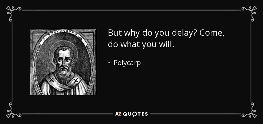But why do you delay? Come, do what you will. - Polycarp
