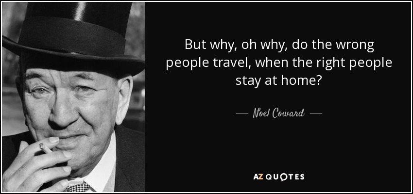 But why, oh why, do the wrong people travel, when the right people stay at home? - Noel Coward