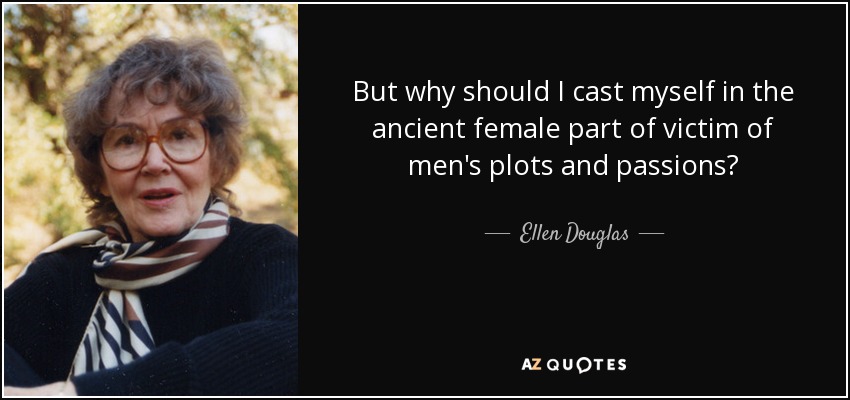 But why should I cast myself in the ancient female part of victim of men's plots and passions? - Ellen Douglas
