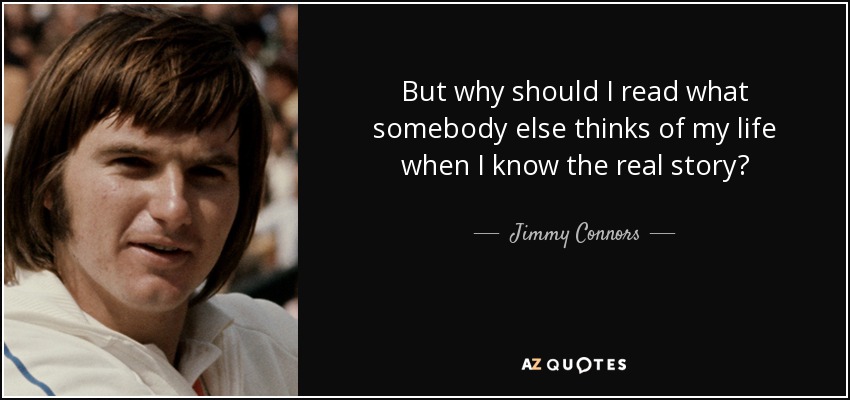 But why should I read what somebody else thinks of my life when I know the real story? - Jimmy Connors