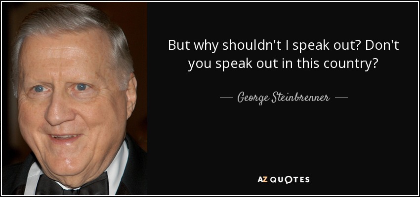 But why shouldn't I speak out? Don't you speak out in this country? - George Steinbrenner