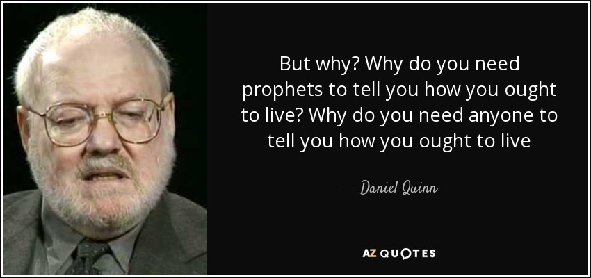 But why? Why do you need prophets to tell you how you ought to live? Why do you need anyone to tell you how you ought to live - Daniel Quinn