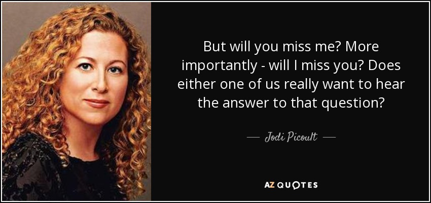 But will you miss me? More importantly - will I miss you? Does either one of us really want to hear the answer to that question? - Jodi Picoult