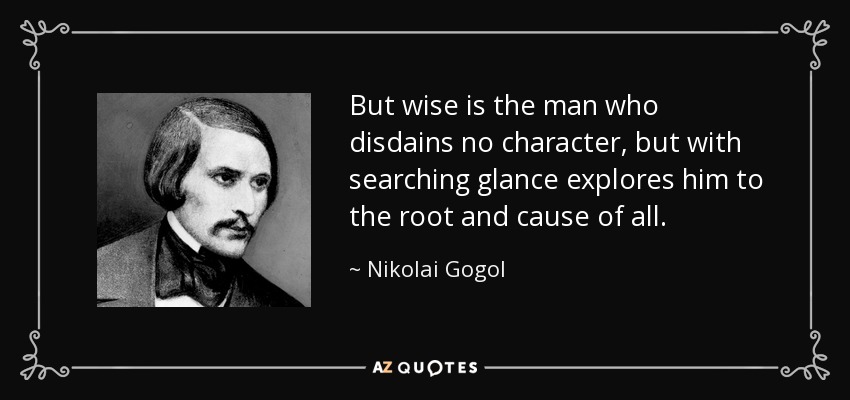 But wise is the man who disdains no character, but with searching glance explores him to the root and cause of all. - Nikolai Gogol