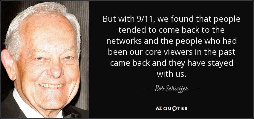 But with 9/11, we found that people tended to come back to the networks and the people who had been our core viewers in the past came back and they have stayed with us. - Bob Schieffer