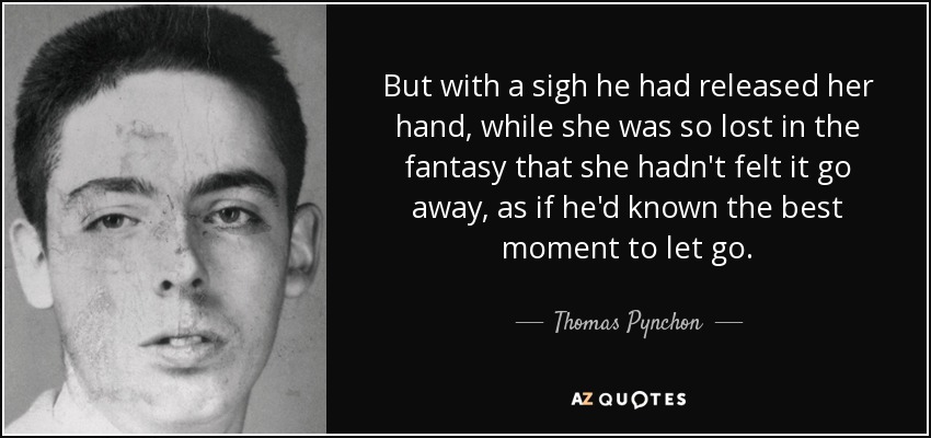 But with a sigh he had released her hand, while she was so lost in the fantasy that she hadn't felt it go away, as if he'd known the best moment to let go. - Thomas Pynchon