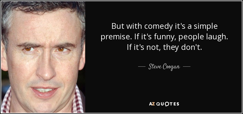 But with comedy it's a simple premise. If it's funny, people laugh. If it's not, they don't. - Steve Coogan