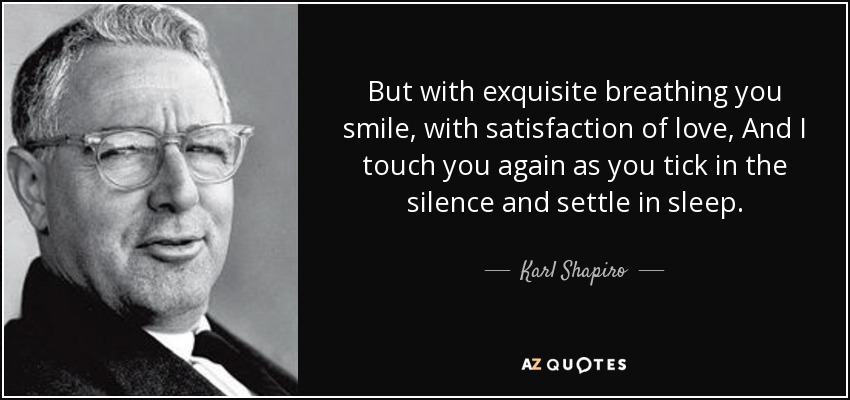 But with exquisite breathing you smile, with satisfaction of love, And I touch you again as you tick in the silence and settle in sleep. - Karl Shapiro