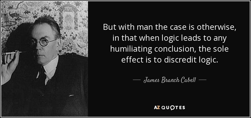 But with man the case is otherwise, in that when logic leads to any humiliating conclusion, the sole effect is to discredit logic. - James Branch Cabell