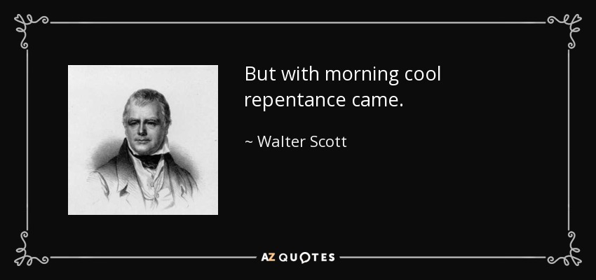 But with morning cool repentance came. - Walter Scott