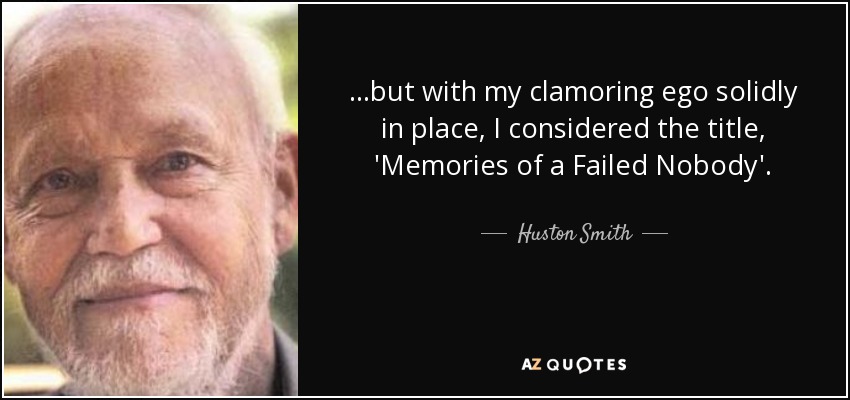 ...but with my clamoring ego solidly in place, I considered the title, 'Memories of a Failed Nobody'. - Huston Smith