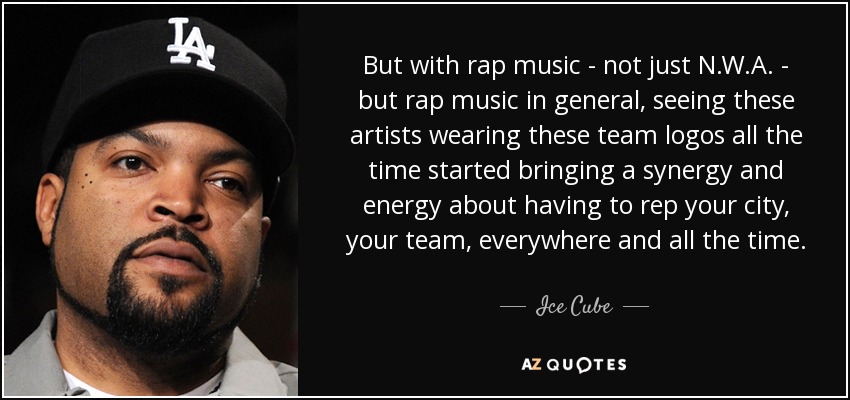 But with rap music - not just N.W.A. - but rap music in general, seeing these artists wearing these team logos all the time started bringing a synergy and energy about having to rep your city, your team, everywhere and all the time. - Ice Cube