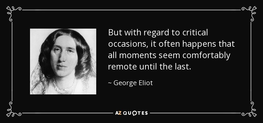 But with regard to critical occasions, it often happens that all moments seem comfortably remote until the last. - George Eliot
