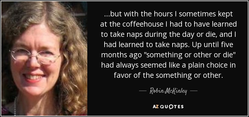 ...but with the hours I sometimes kept at the coffeehouse I had to have learned to take naps during the day or die, and I had learned to take naps. Up until five months ago 