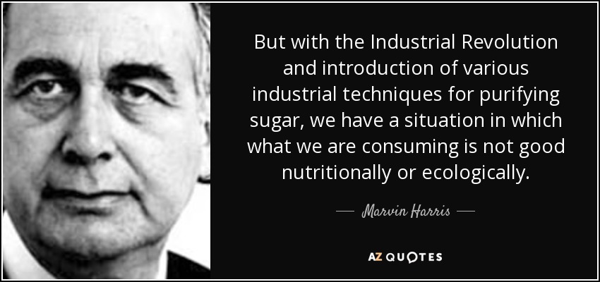 But with the Industrial Revolution and introduction of various industrial techniques for purifying sugar, we have a situation in which what we are consuming is not good nutritionally or ecologically. - Marvin Harris