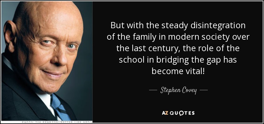 But with the steady disintegration of the family in modern society over the last century, the role of the school in bridging the gap has become vital! - Stephen Covey