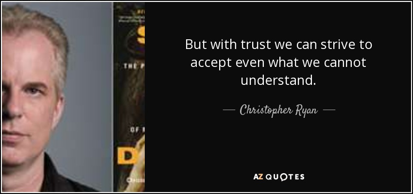 But with trust we can strive to accept even what we cannot understand. - Christopher Ryan
