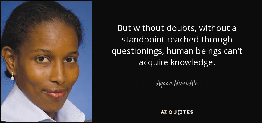 But without doubts, without a standpoint reached through questionings, human beings can't acquire knowledge. - Ayaan Hirsi Ali
