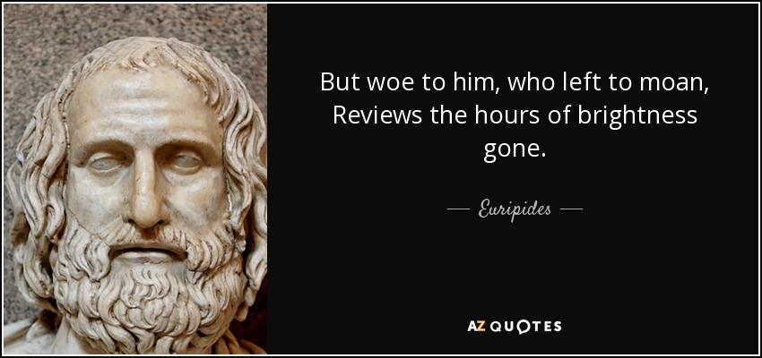 But woe to him, who left to moan, Reviews the hours of brightness gone. - Euripides