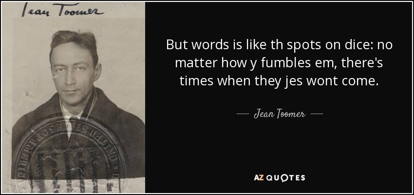But words is like th spots on dice: no matter how y fumbles em, there's times when they jes wont come. - Jean Toomer