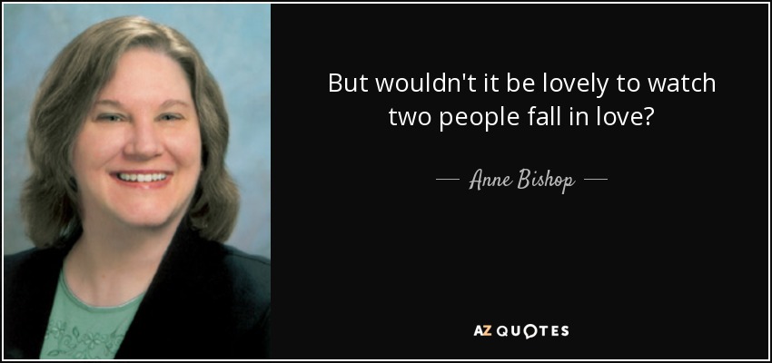 But wouldn't it be lovely to watch two people fall in love? - Anne Bishop