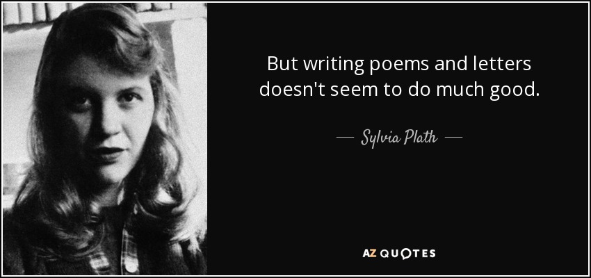 But writing poems and letters doesn't seem to do much good. - Sylvia Plath