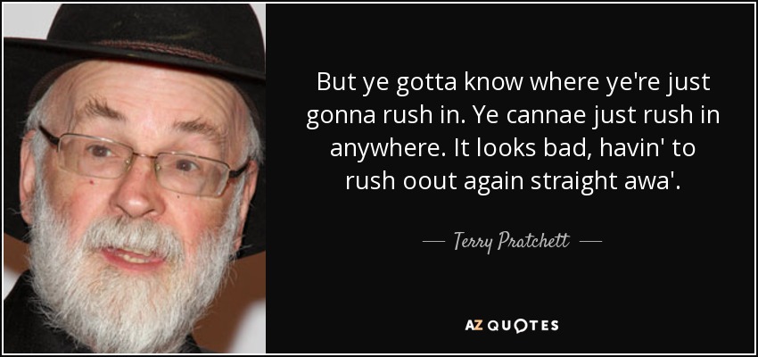 But ye gotta know where ye're just gonna rush in. Ye cannae just rush in anywhere. It looks bad, havin' to rush oout again straight awa'. - Terry Pratchett
