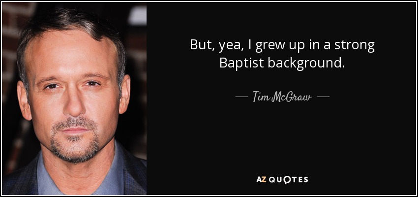 But, yea, I grew up in a strong Baptist background. - Tim McGraw