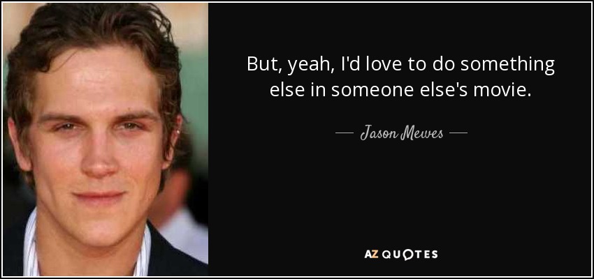 But, yeah, I'd love to do something else in someone else's movie. - Jason Mewes