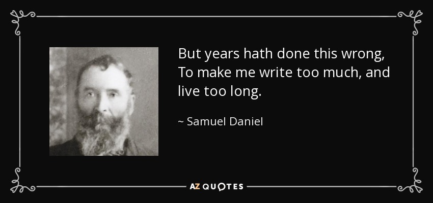 But years hath done this wrong, To make me write too much, and live too long. - Samuel Daniel