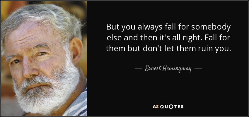 But you always fall for somebody else and then it's all right. Fall for them but don't let them ruin you. - Ernest Hemingway