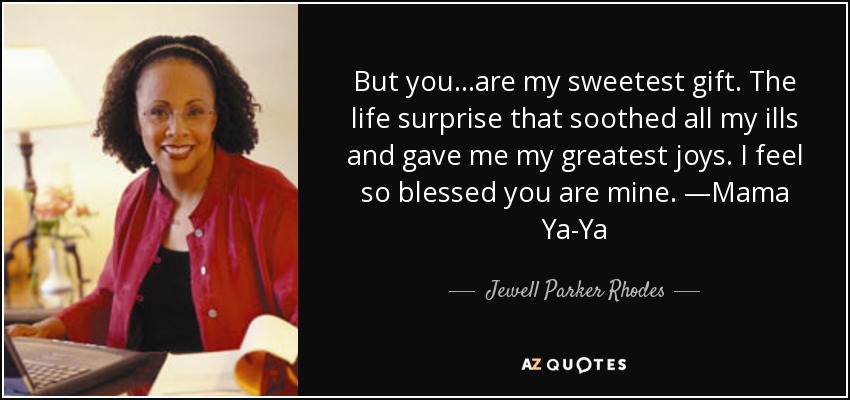 But you...are my sweetest gift. The life surprise that soothed all my ills and gave me my greatest joys. I feel so blessed you are mine. —Mama Ya-Ya - Jewell Parker Rhodes