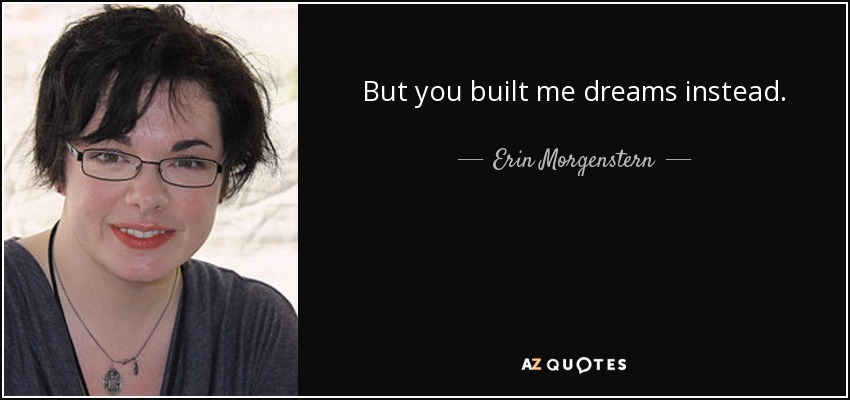 But you built me dreams instead. - Erin Morgenstern