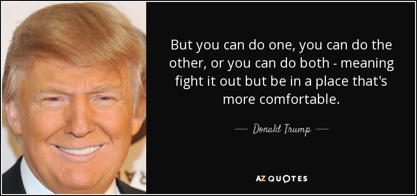 But you can do one, you can do the other, or you can do both - meaning fight it out but be in a place that's more comfortable. - Donald Trump