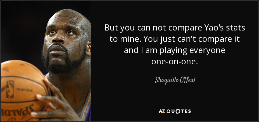 But you can not compare Yao's stats to mine. You just can't compare it and I am playing everyone one-on-one. - Shaquille O'Neal