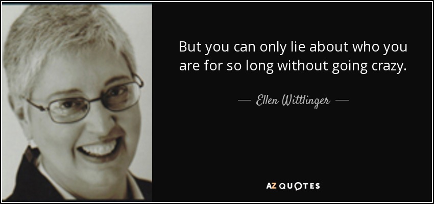 But you can only lie about who you are for so long without going crazy. - Ellen Wittlinger