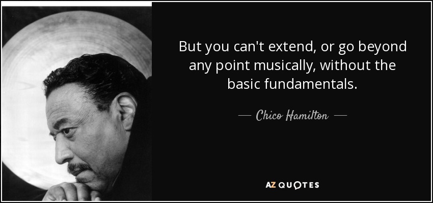 But you can't extend, or go beyond any point musically, without the basic fundamentals. - Chico Hamilton