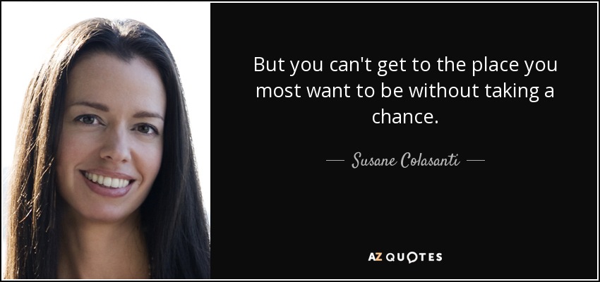 But you can't get to the place you most want to be without taking a chance. - Susane Colasanti