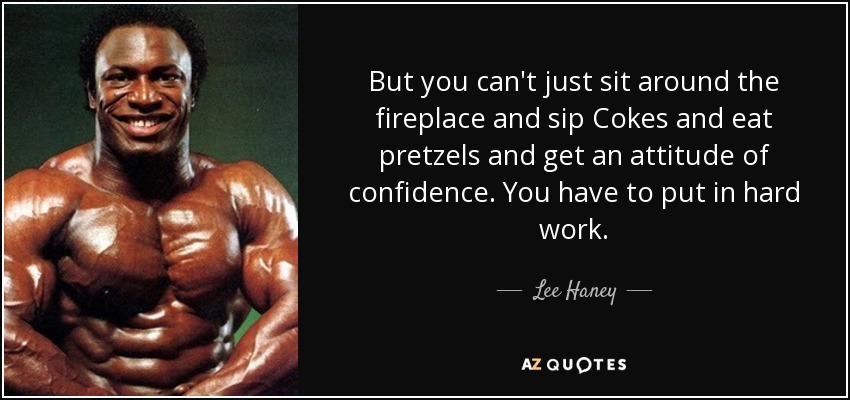 But you can't just sit around the fireplace and sip Cokes and eat pretzels and get an attitude of confidence. You have to put in hard work. - Lee Haney