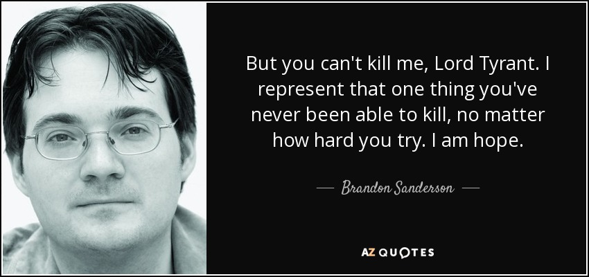 But you can't kill me, Lord Tyrant. I represent that one thing you've never been able to kill, no matter how hard you try. I am hope. - Brandon Sanderson