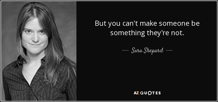 But you can't make someone be something they're not. - Sara Shepard