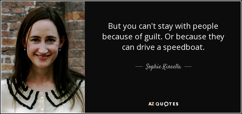 But you can't stay with people because of guilt. Or because they can drive a speedboat. - Sophie Kinsella