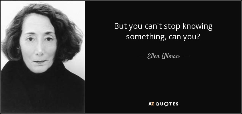 But you can't stop knowing something, can you? - Ellen Ullman