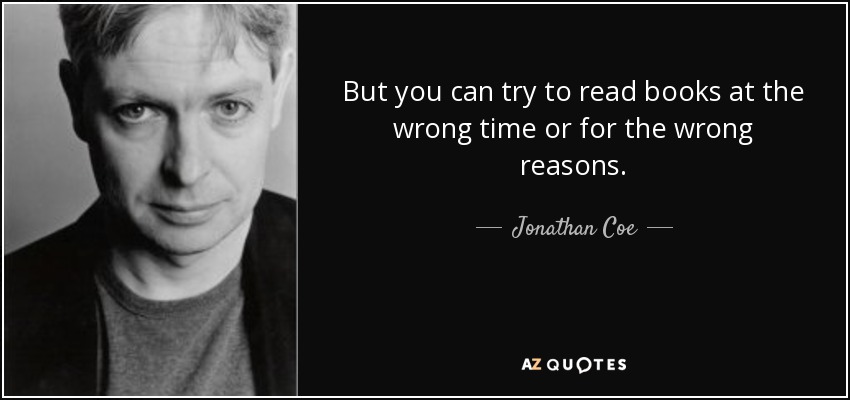 But you can try to read books at the wrong time or for the wrong reasons. - Jonathan Coe
