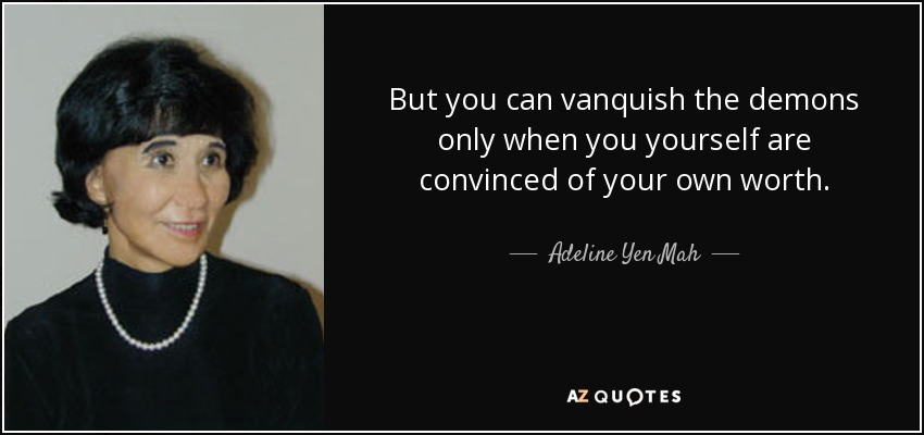 But you can vanquish the demons only when you yourself are convinced of your own worth. - Adeline Yen Mah