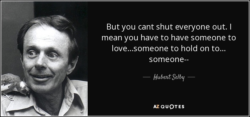 But you cant shut everyone out. I mean you have to have someone to love. . .someone to hold on to. . . someone-- - Hubert Selby, Jr.