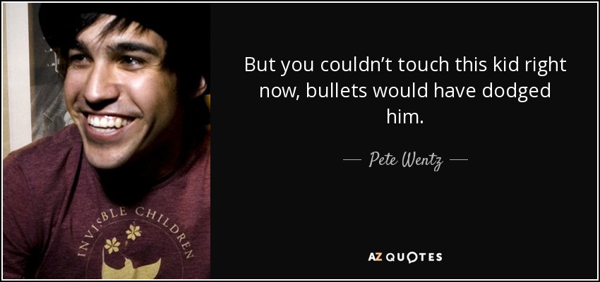But you couldn’t touch this kid right now, bullets would have dodged him. - Pete Wentz